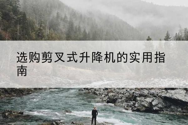 望花剪叉式升降机怎么选-选购剪叉式升降机的实用指南