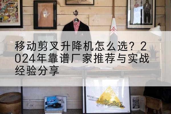 望花升降平台厂家推荐-移动剪叉升降机怎么选?2024年靠谱厂家推荐与实战经验分享