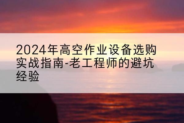 望花高空作业升降机厂家推荐-2024年高空作业设备选购实战指南-老工程师的避坑经验