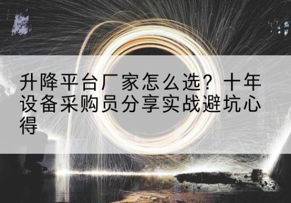 望花升降平台厂家-怎么选？十年设备采购员分享实战避坑心得