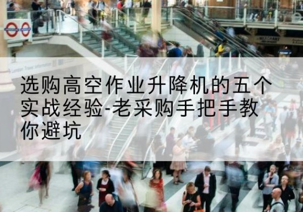望花高空作业升降机厂家-选购高空作业升降机的五个实战经验-老采购手把手教你避坑