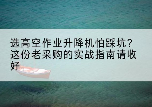 望花高空作业升降机厂家推荐-选高空作业升降机怕踩坑？这份老采购的实战指南请收好