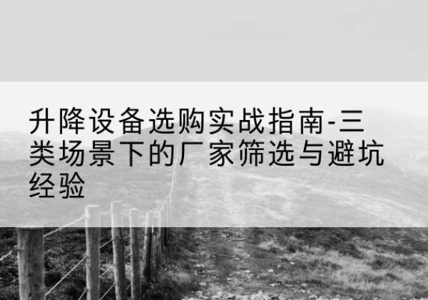 望花移动式升降机厂家推荐-升降设备选购实战指南-三类场景下的厂家筛选与避坑经验