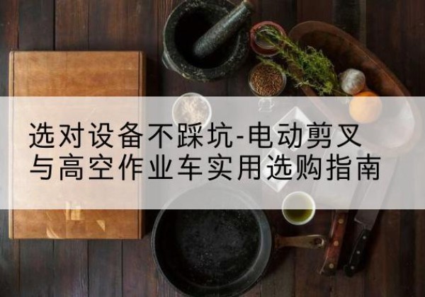 望花电动剪叉升降平台怎么选-选对设备不踩坑-电动剪叉与高空作业车实用选购指南