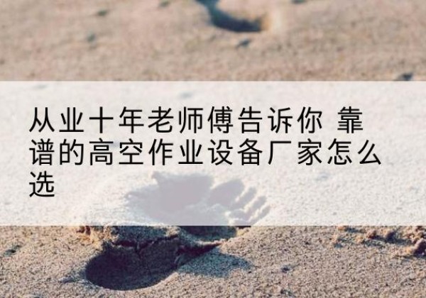 望花高空作业升降机厂家推荐-从业十年老师傅告诉你 靠谱的高空作业设备厂家怎么选