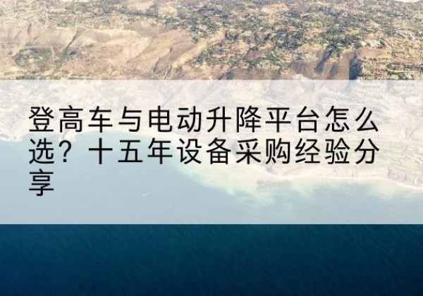 望花登高车厂家厂家-登高车与电动升降平台怎么选？十五年设备采购经验分享
