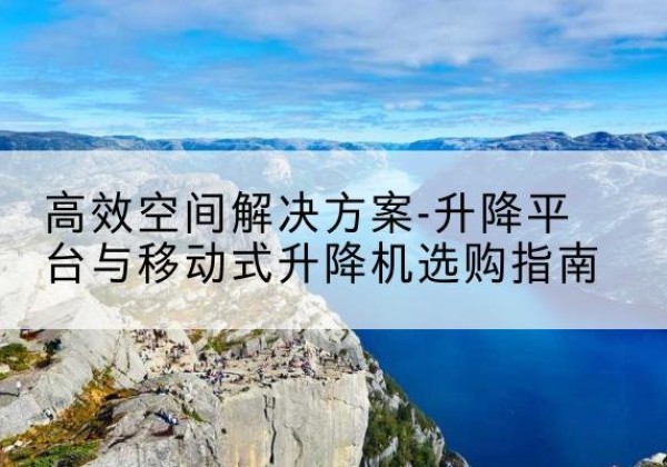 望花升降平台厂家-*空间解决方案-升降平台与移动式升降机选购指南