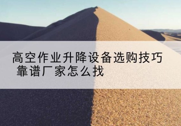 望花电动升降平台厂家推荐-高空作业升降设备选购技巧 靠谱厂家怎么找