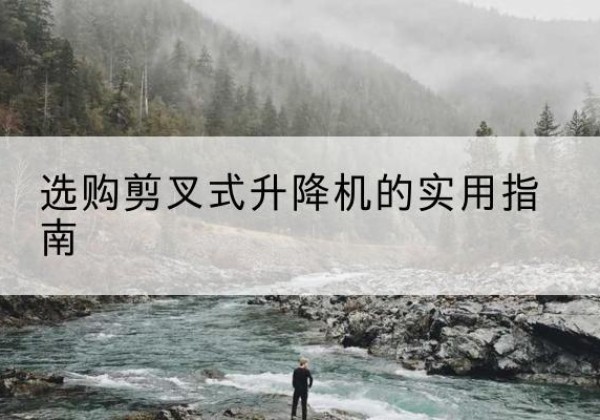 望花剪叉式升降机怎么选-选购剪叉式升降机的实用指南