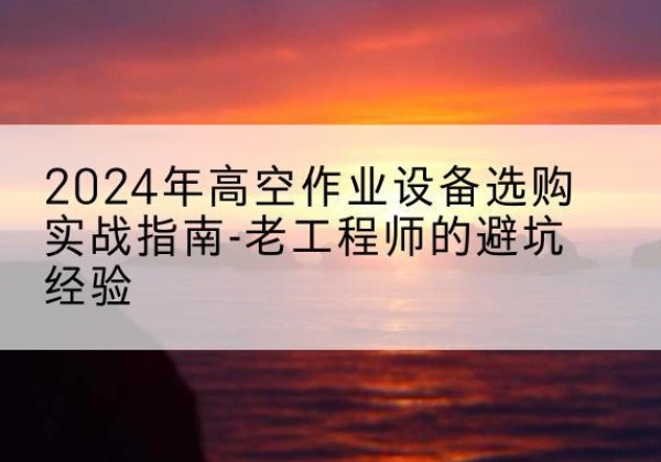 望花高空作业升降机厂家推荐-2024年高空作业设备选购实战指南-老工程师的避坑经验